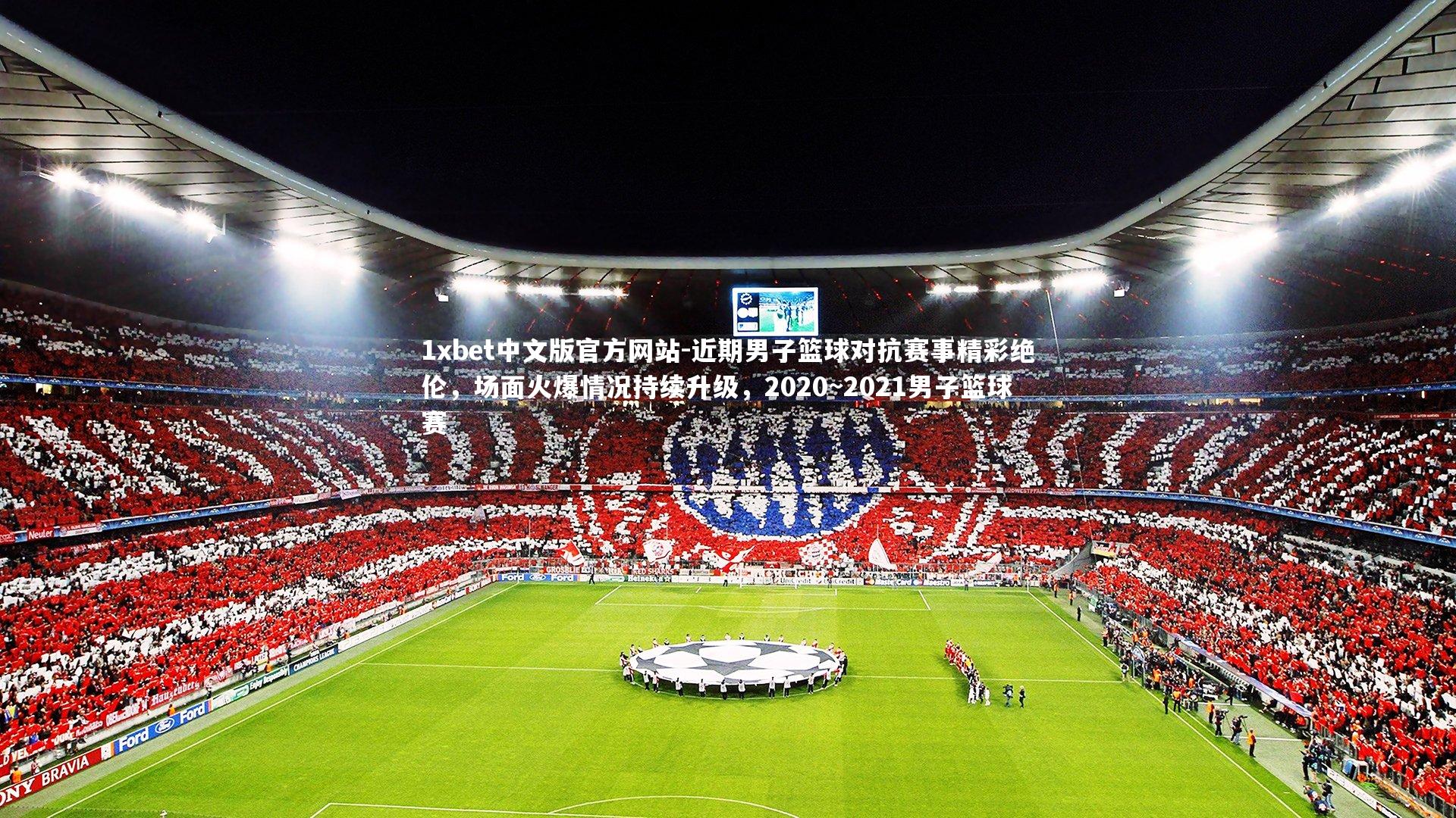 近期男子篮球对抗赛事精彩绝伦，场面火爆情况持续升级，2020~2021男子篮球赛