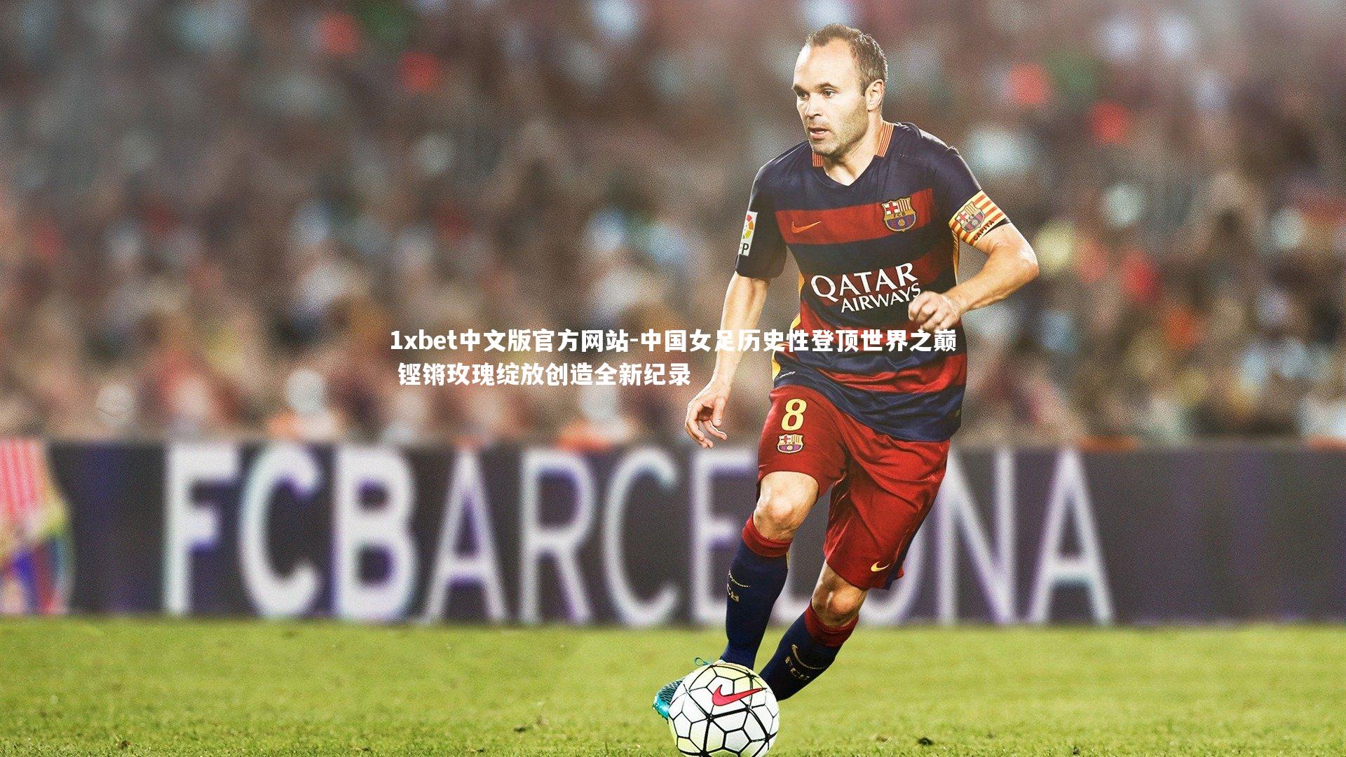 1xbet中文版官方网站-中国女足历史性登顶世界之巅 铿锵玫瑰绽放创造全新纪录