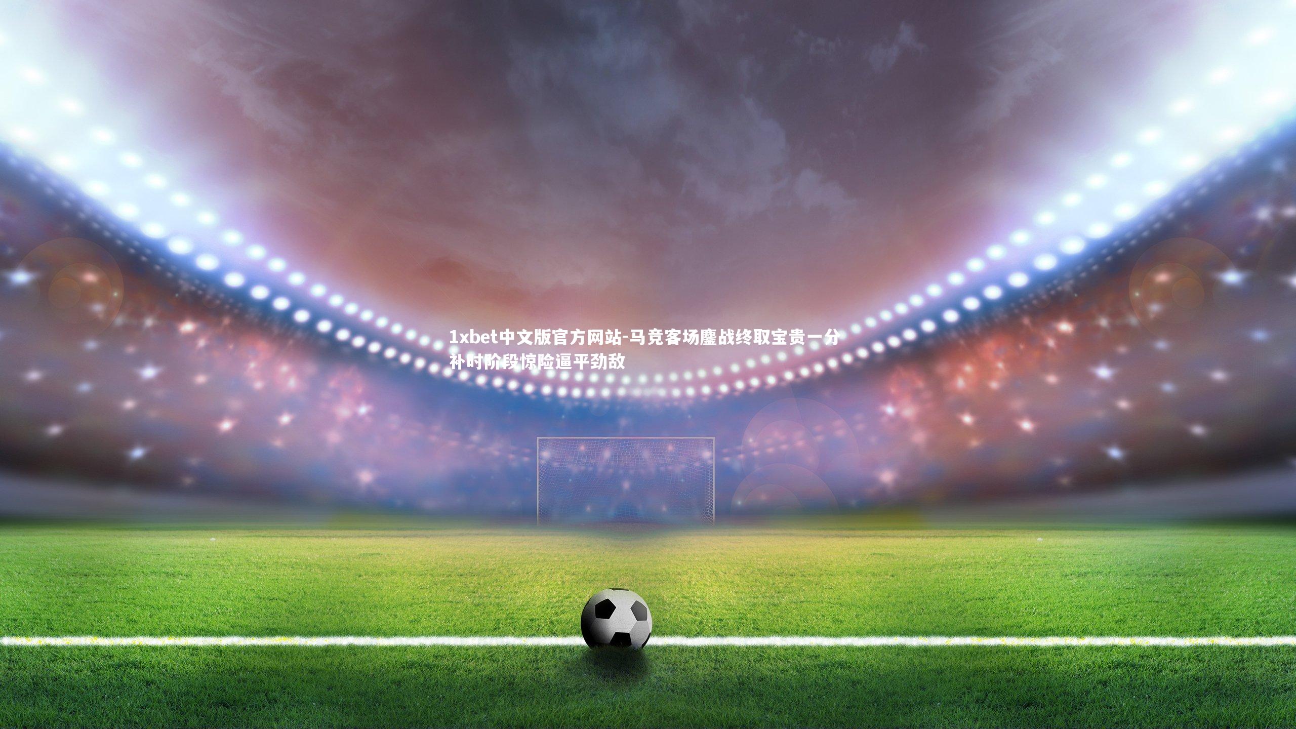 1xbet中文版官方网站-马竞客场鏖战终取宝贵一分 补时阶段惊险逼平劲敌