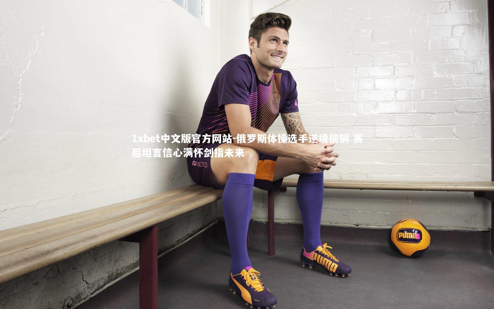 1xbet中文版官方网站-俄罗斯体操选手逆境摘铜 赛后坦言信心满怀剑指未来