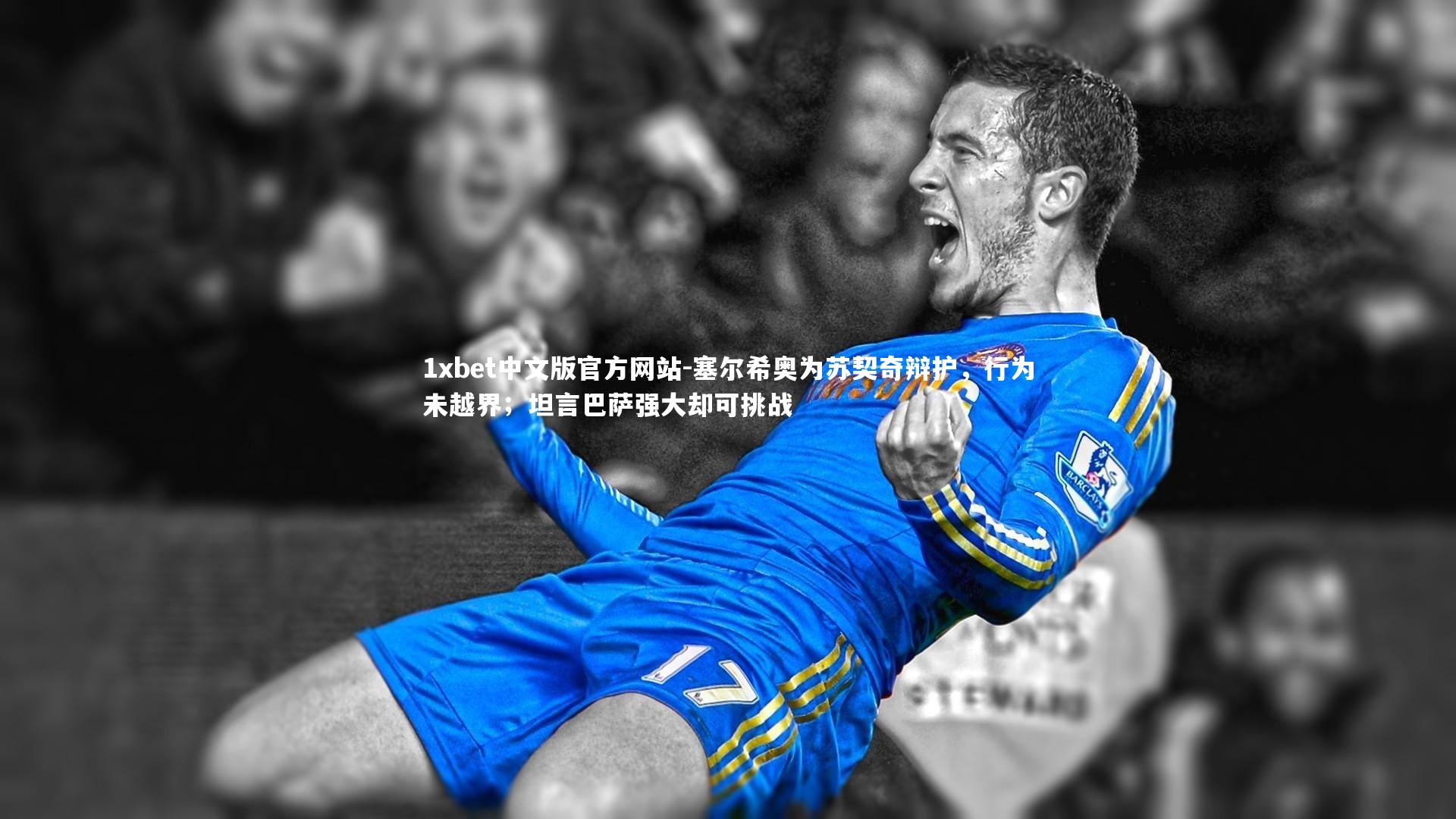 1xbet中文版官方网站-塞尔希奥为苏契奇辩护，行为未越界；坦言巴萨强大却可挑战